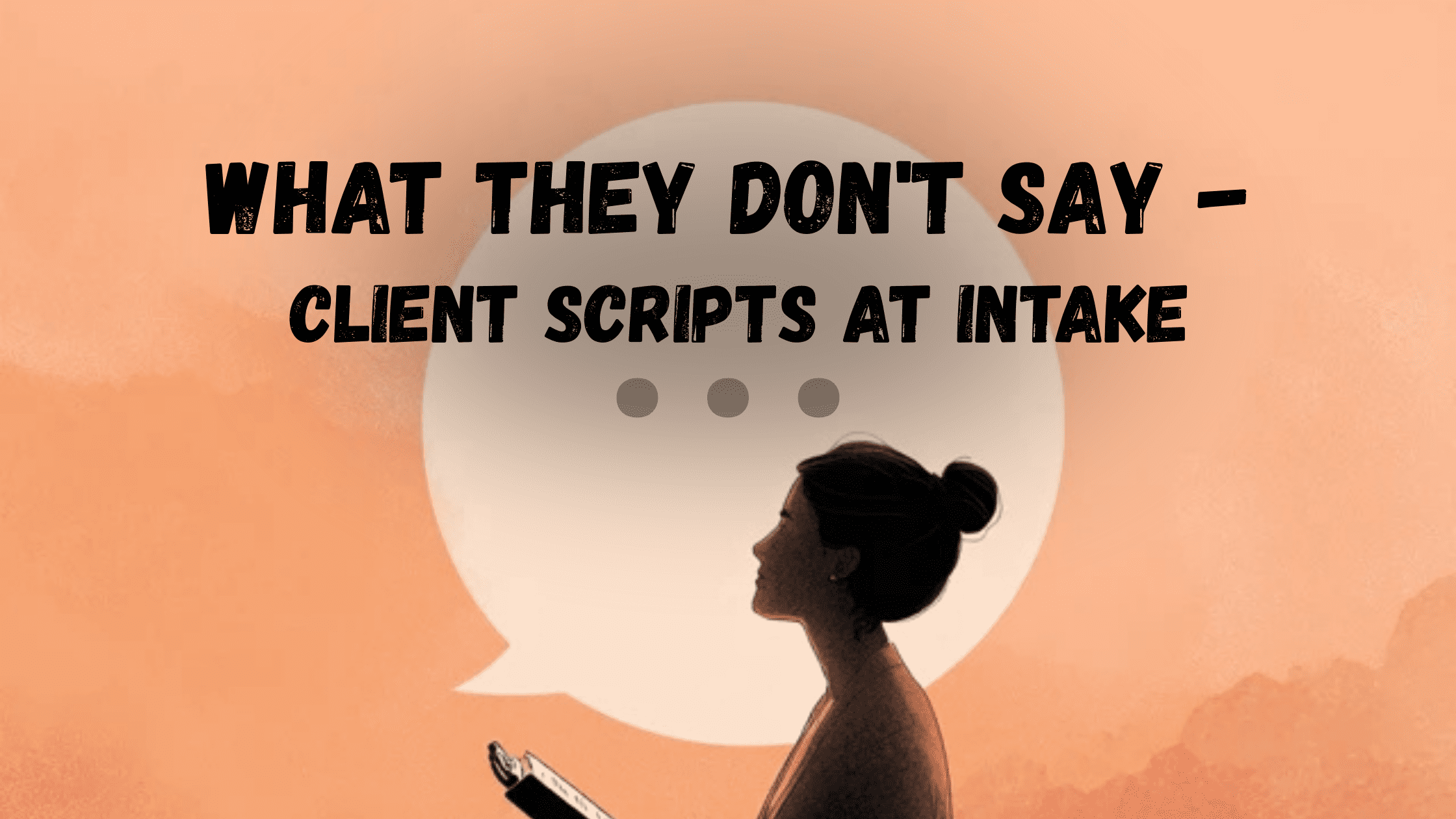 Clinician holds intake clipboard; large speech bubble with faint ellipses suggests unspoken answers. Headline: ‘What They Don’t Say — Client Scripts at Intake.