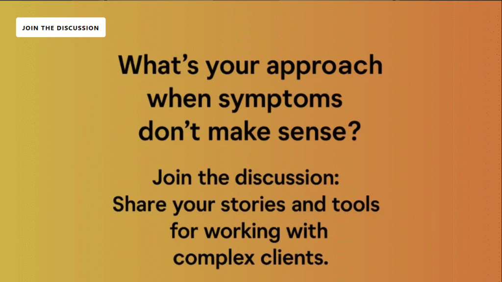Orange gradient graphic with black bold text that reads: “What’s your approach when symptoms don’t make sense? Join the discussion: Share your stories and tools for working with complex clients.” A white button in the top left corner says “JOIN THE DISCUSSION.”