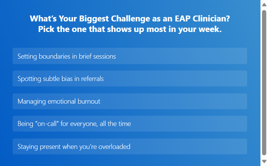 A blue gradient poll graphic titled “What’s Your Biggest Challenge as an EAP Clinician? Pick the one that shows up most in your week.” Below the prompt are five rectangular poll options: Setting boundaries in brief sessions Spotting subtle bias in referrals Managing emotional burnout Being “on-call” for everyone, all the time Staying present when you’re overloaded A gray vertical scrollbar is visible on the right edge of the image.