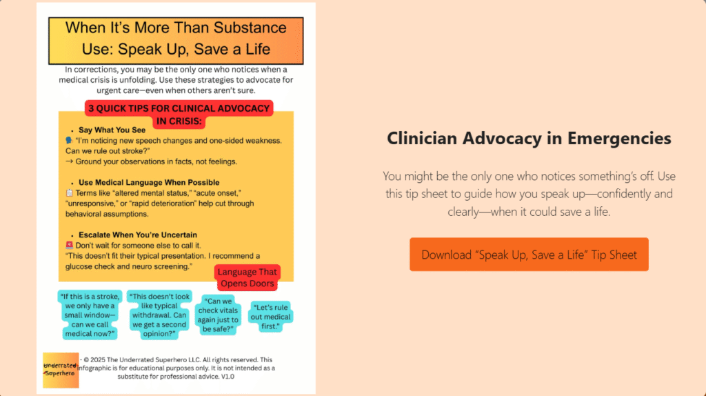 A clinical tip sheet for emergency advocacy titled “When It’s More Than Substance Use: Speak Up, Save a Life.” The resource is designed for correctional settings, where clinicians may be the only ones to recognize early medical crises. It includes three bold tips in a yellow box: (1) Say What You See, with a quote about noticing speech changes; (2) Use Medical Language, suggesting phrases like “acute onset” or “altered mental status”; and (3) Escalate When You’re Uncertain, encouraging clinicians to speak up even when unsure. At the bottom are five sample advocacy statements in speech bubbles, including: “Let’s rule out medical first” and “Can we check vitals again just to be safe?” The right panel summarizes the message: confident, clear advocacy may save a life.